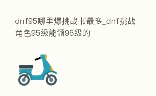 dnf95哪里爆挑戰(zhàn)書最多_dnf挑戰(zhàn)角色95級(jí)能領(lǐng)95級(jí)的