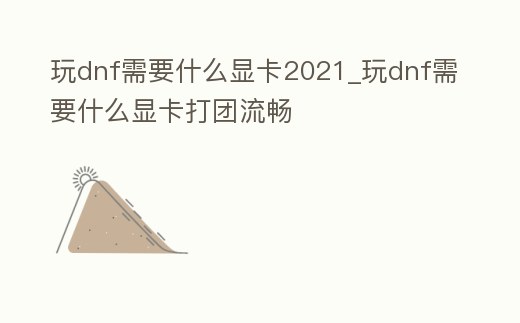 玩dnf需要什么顯卡2021_玩dnf需要什么顯卡打團流暢