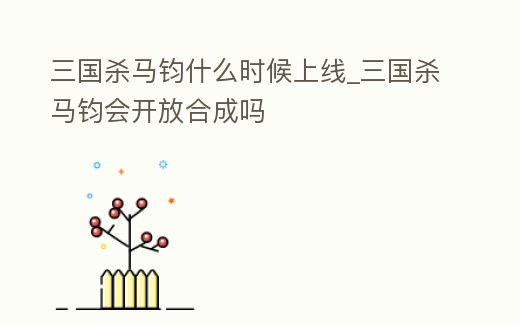 三國殺馬鈞什么時候上線_三國殺馬鈞會開放合成嗎
