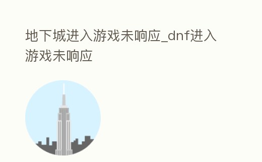地下城進入游戲未響應_dnf進入游戲未響應