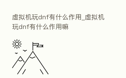 虛擬機(jī)玩dnf有什么作用_虛擬機(jī)玩dnf有什么作用嘛