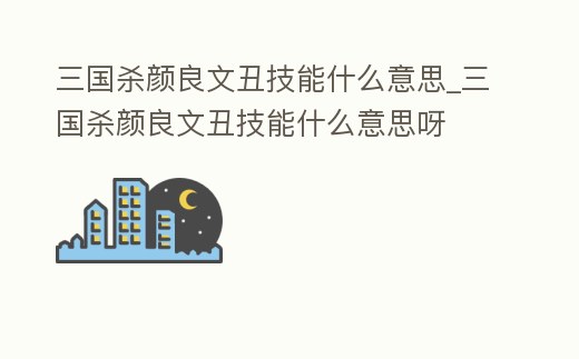 三國殺顏良文丑技能什么意思_三國殺顏良文丑技能什么意思呀