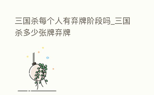 三國殺每個人有棄牌階段嗎_三國殺多少張牌棄牌