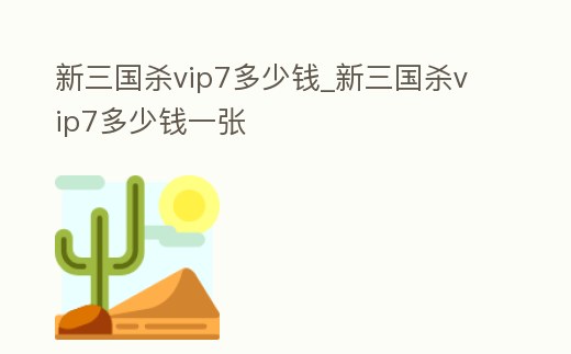 新三國殺vip7多少錢_新三國殺vip7多少錢一張