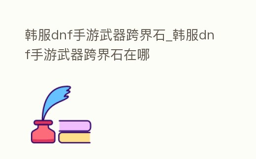韓服dnf手游武器跨界石_韓服dnf手游武器跨界石在哪