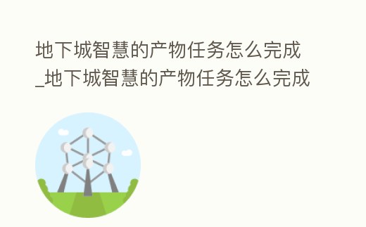 地下城智慧的產物任務怎么完成_地下城智慧的產物任務怎么完成的