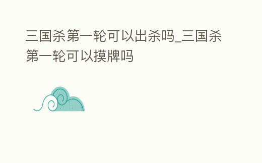 三國殺第一輪可以出殺嗎_三國殺第一輪可以摸牌嗎