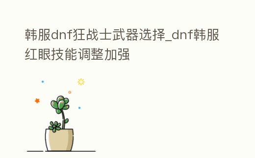 韓服dnf狂戰士武器選擇_dnf韓服紅眼技能調整加強