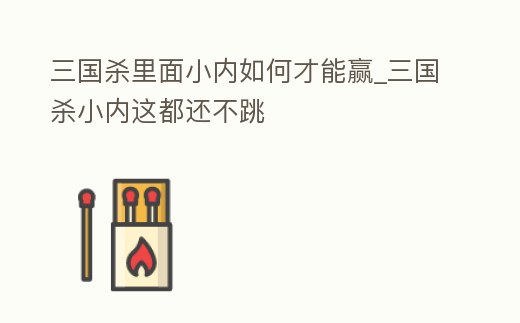 三國(guó)殺里面小內(nèi)如何才能贏_三國(guó)殺小內(nèi)這都還不跳