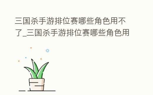 三國殺手游排位賽哪些角色用不了_三國殺手游排位賽哪些角色用不了武將