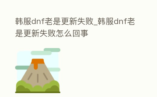 韓服dnf老是更新失敗_韓服dnf老是更新失敗怎么回事
