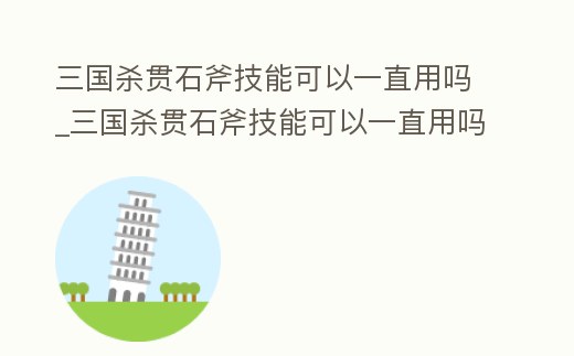 三國殺貫石斧技能可以一直用嗎_三國殺貫石斧技能可以一直用嗎知乎