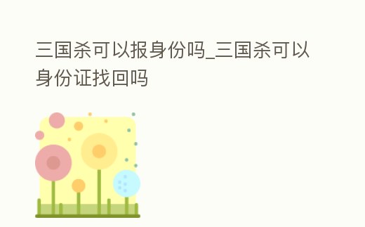 三國殺可以報身份嗎_三國殺可以身份證找回嗎
