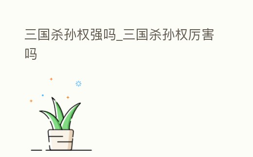 三國(guó)殺孫權(quán)強(qiáng)嗎_三國(guó)殺孫權(quán)厲害嗎