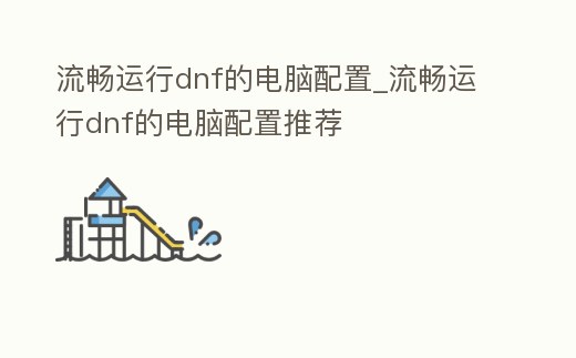 流暢運行dnf的電腦配置_流暢運行dnf的電腦配置推薦
