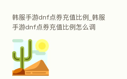韓服手游dnf點(diǎn)券充值比例_韓服手游dnf點(diǎn)券充值比例怎么調(diào)