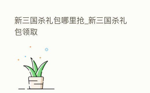 新三國(guó)殺禮包哪里搶_新三國(guó)殺禮包領(lǐng)取