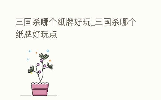 三國殺哪個紙牌好玩_三國殺哪個紙牌好玩點