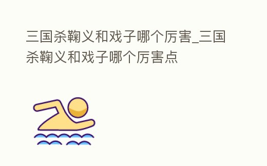 三國殺鞠義和戲子哪個厲害_三國殺鞠義和戲子哪個厲害點