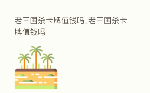 老三國殺卡牌值錢嗎_老三國殺卡牌值錢嗎