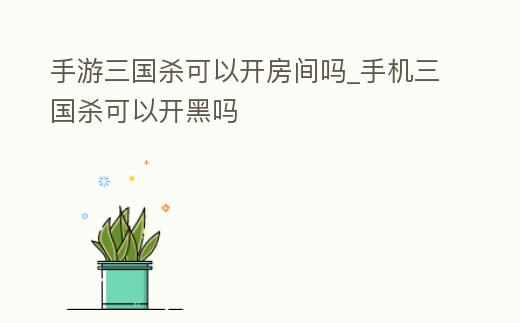 手游三國殺可以開房間嗎_手機三國殺可以開黑嗎