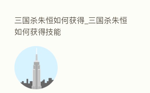 三國殺朱恒如何獲得_三國殺朱恒如何獲得技能