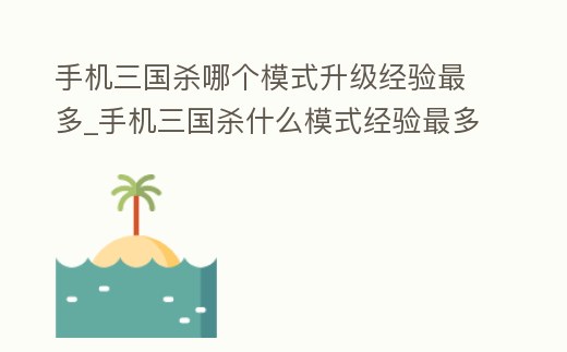 手機三國殺哪個模式升級經驗最多_手機三國殺什么模式經驗最多