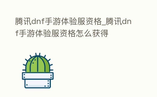 騰訊dnf手游體驗(yàn)服資格_騰訊dnf手游體驗(yàn)服資格怎么獲得