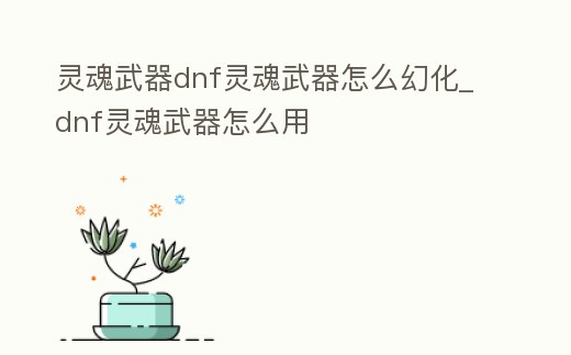 靈魂武器dnf靈魂武器怎么幻化_dnf靈魂武器怎么用
