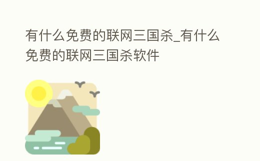 有什么免費的聯網三國殺_有什么免費的聯網三國殺軟件
