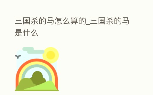 三國殺的馬怎么算的_三國殺的馬是什么