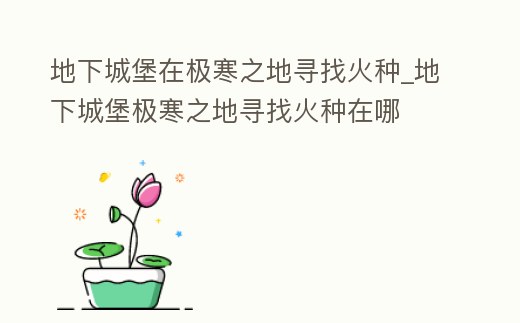 地下城堡在極寒之地尋找火種_地下城堡極寒之地尋找火種在哪