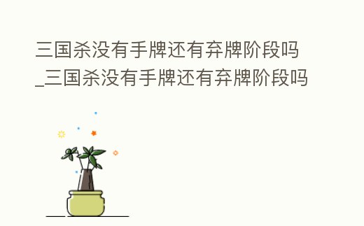 三國殺沒有手牌還有棄牌階段嗎_三國殺沒有手牌還有棄牌階段嗎知乎