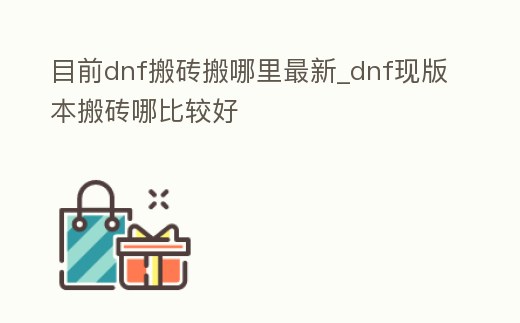 目前dnf搬磚搬哪里最新_dnf現版本搬磚哪比較好