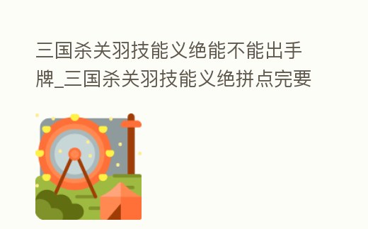 三國殺關(guān)羽技能義絕能不能出手牌_三國殺關(guān)羽技能義絕拼點(diǎn)完要棄牌嗎