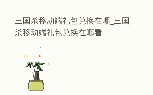 三國殺移動端禮包兌換在哪_三國殺移動端禮包兌換在哪看