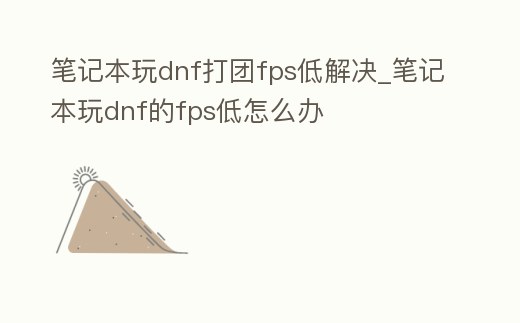 筆記本玩dnf打團(tuán)fps低解決_筆記本玩dnf的fps低怎么辦
