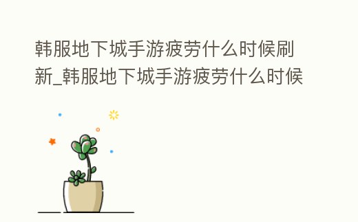 韓服地下城手游疲勞什么時(shí)候刷新_韓服地下城手游疲勞什么時(shí)候刷新的