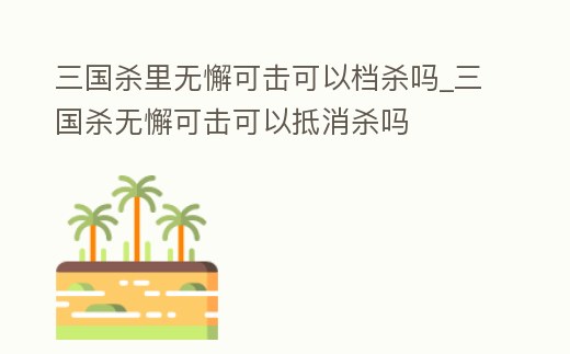 三國殺里無懈可擊可以檔殺嗎_三國殺無懈可擊可以抵消殺嗎