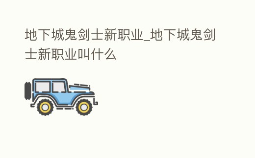 地下城鬼劍士新職業_地下城鬼劍士新職業叫什么