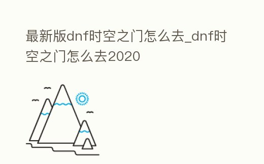 最新版dnf時空之門怎么去_dnf時空之門怎么去2020
