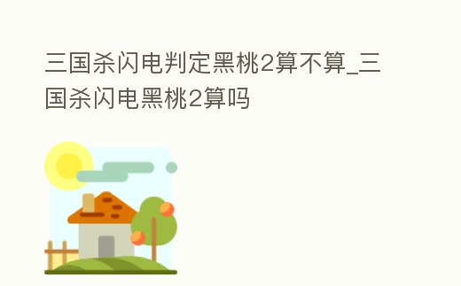 三國殺閃電判定黑桃2算不算_三國殺閃電黑桃2算嗎