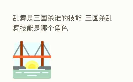 亂舞是三國(guó)殺誰(shuí)的技能_三國(guó)殺亂舞技能是哪個(gè)角色
