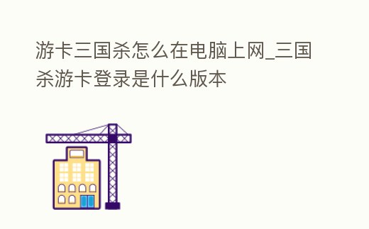 游卡三國殺怎么在電腦上網(wǎng)_三國殺游卡登錄是什么版本