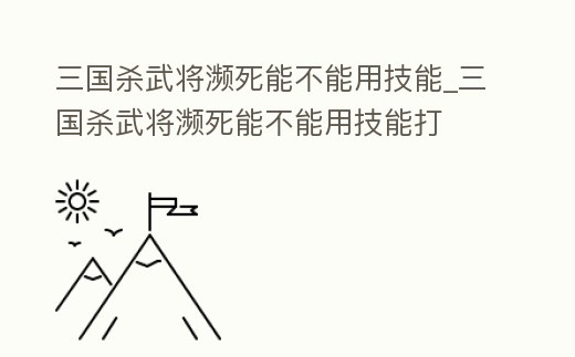 三國殺武將瀕死能不能用技能_三國殺武將瀕死能不能用技能打