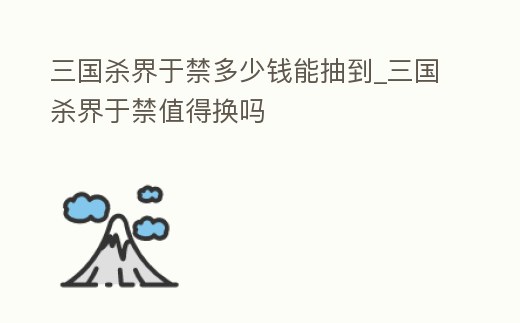 三國(guó)殺界于禁多少錢(qián)能抽到_三國(guó)殺界于禁值得換嗎