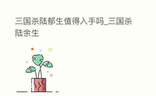 三國殺陸郁生值得入手嗎_三國殺陸余生