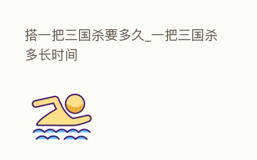 搭一把三國殺要多久_一把三國殺多長時間