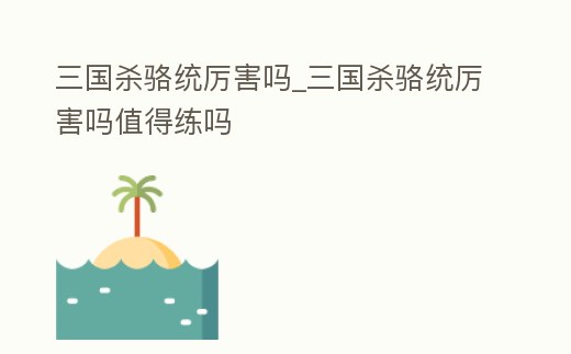 三國殺駱統厲害嗎_三國殺駱統厲害嗎值得練嗎