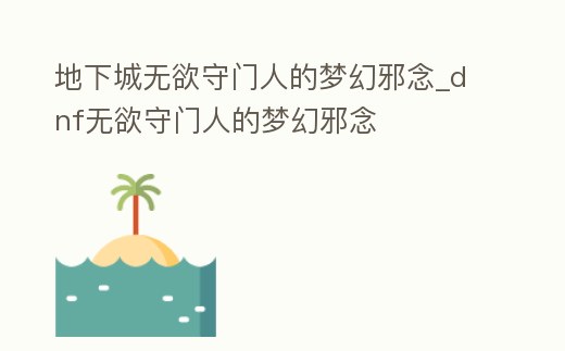 地下城無欲守門人的夢幻邪念_dnf無欲守門人的夢幻邪念